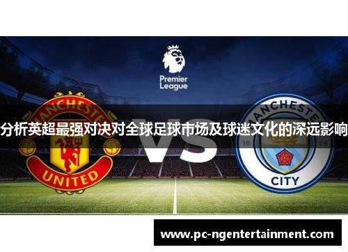 分析英超最强对决对全球足球市场及球迷文化的深远影响 分析英超最强对决对全球足球市场及球迷文化的深远影响
