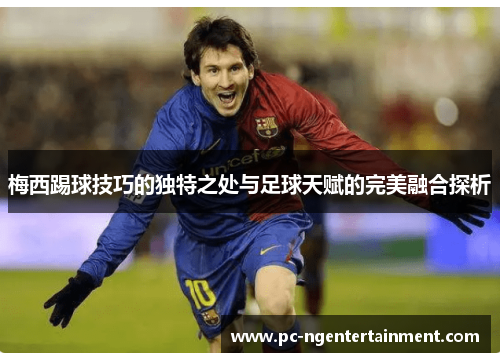 梅西踢球技巧的独特之处与足球天赋的完美融合探析