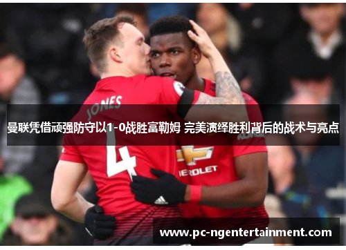 曼联凭借顽强防守以1-0战胜富勒姆 完美演绎胜利背后的战术与亮点 曼联凭借顽强防守以1-0战胜富勒姆 完美演绎胜利背后的战术与亮点