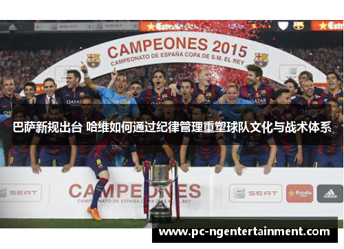 巴萨新规出台 哈维如何通过纪律管理重塑球队文化与战术体系