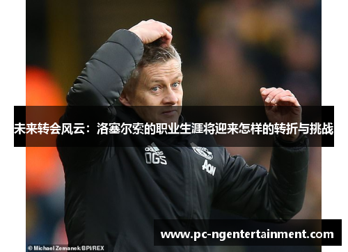 未来转会风云：洛塞尔索的职业生涯将迎来怎样的转折与挑战