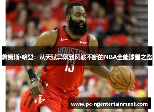 詹姆斯·哈登：从天赋异禀到风波不断的NBA全能球星之路