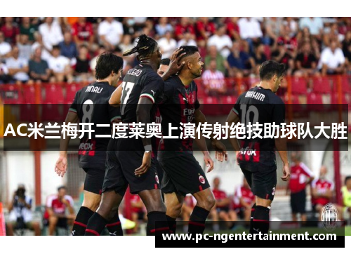 AC米兰梅开二度莱奥上演传射绝技助球队大胜