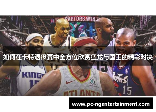 如何在卡特退役赛中全方位欣赏猛龙与国王的精彩对决 如何在卡特退役赛中全方位欣赏猛龙与国王的精彩对决