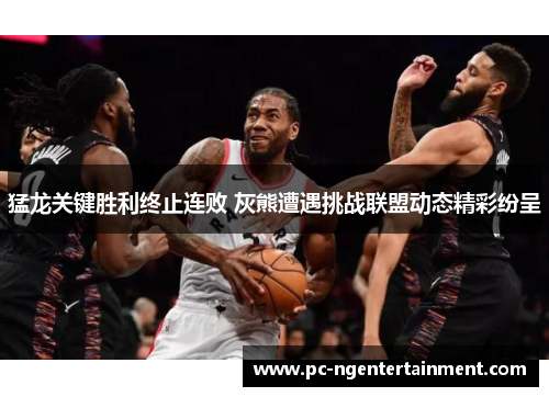 猛龙关键胜利终止连败 灰熊遭遇挑战联盟动态精彩纷呈 猛龙关键胜利终止连败 灰熊遭遇挑战联盟动态精彩纷呈