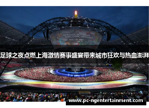 足球之夜点燃上海激情赛事盛宴带来城市狂欢与热血澎湃