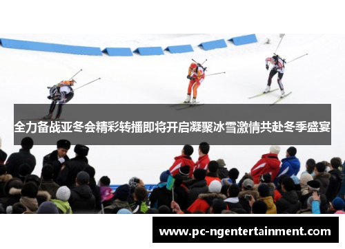 全力备战亚冬会精彩转播即将开启凝聚冰雪激情共赴冬季盛宴