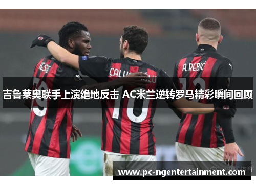 吉鲁莱奥联手上演绝地反击 AC米兰逆转罗马精彩瞬间回顾