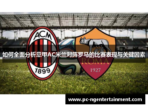 如何全面分析意甲AC米兰对阵罗马的比赛表现与关键因素