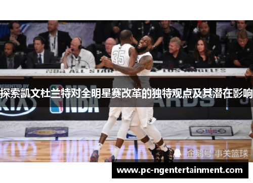 探索凯文杜兰特对全明星赛改革的独特观点及其潜在影响
