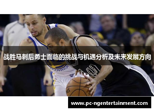 战胜马刺后勇士面临的挑战与机遇分析及未来发展方向 战胜马刺后勇士面临的挑战与机遇分析及未来发展方向