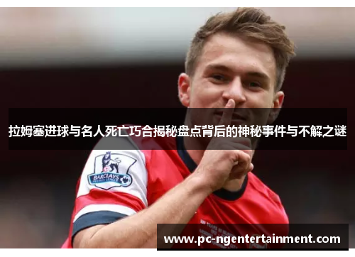 拉姆塞进球与名人死亡巧合揭秘盘点背后的神秘事件与不解之谜