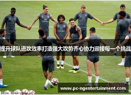 提升球队进攻效率打造强大攻势齐心协力迎接每一个挑战 提升球队进攻效率打造强大攻势齐心协力迎接每一个挑战