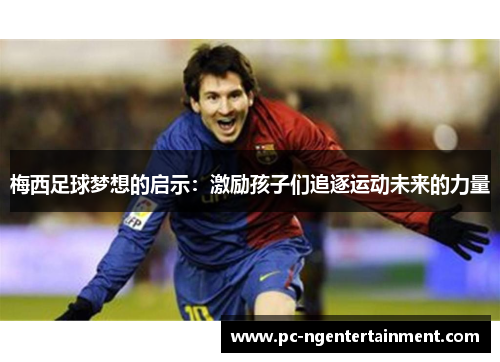 梅西足球梦想的启示:激励孩子们追逐运动未来的力量 梅西足球梦想的启示:激励孩子们追逐运动未来的力量