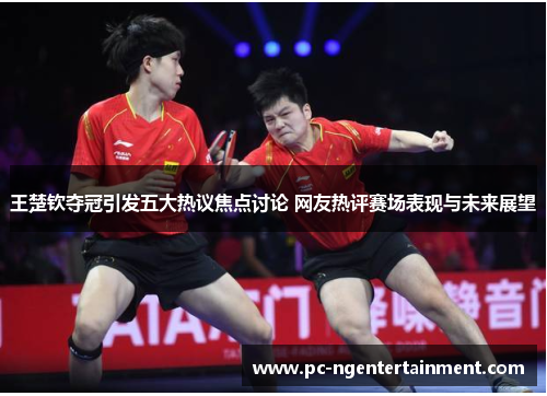 王楚钦夺冠引发五大热议焦点讨论 网友热评赛场表现与未来展望
