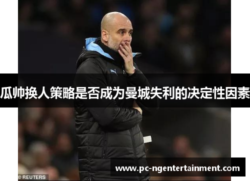 瓜帅换人策略是否成为曼城失利的决定性因素
