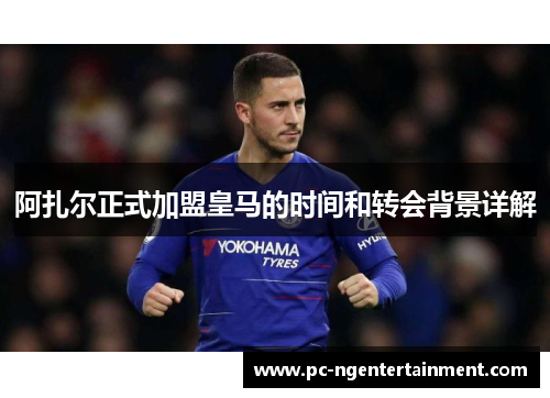 阿扎尔正式加盟皇马的时间和转会背景详解