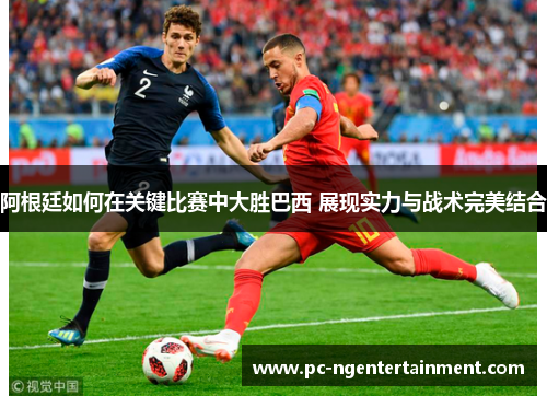 阿根廷如何在关键比赛中大胜巴西 展现实力与战术完美结合