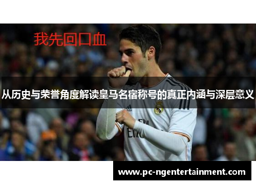 从历史与荣誉角度解读皇马名宿称号的真正内涵与深层意义
