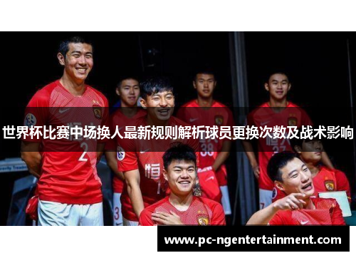 世界杯比赛中场换人最新规则解析球员更换次数及战术影响