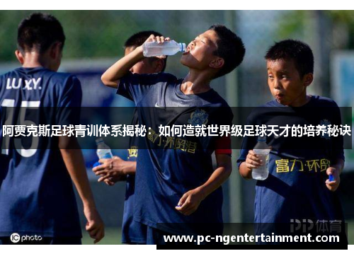 阿贾克斯足球青训体系揭秘：如何造就世界级足球天才的培养秘诀