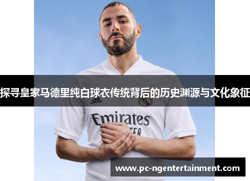 探寻皇家马德里纯白球衣传统背后的历史渊源与文化象征 探寻皇家马德里纯白球衣传统背后的历史渊源与文化象征