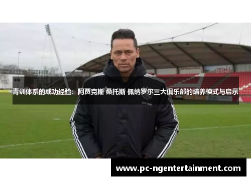 青训体系的成功经验:阿贾克斯 桑托斯 佩纳罗尔三大俱乐部的培养模式与启示 青训体系的成功经验:阿贾克斯 桑托斯 佩纳罗尔三大俱乐部的培养模式与启示