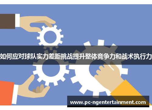 如何应对球队实力差距挑战提升整体竞争力和战术执行力