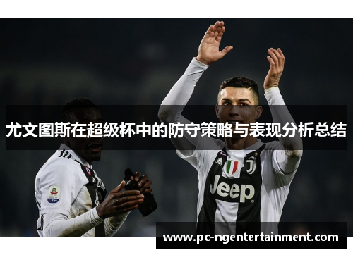 尤文图斯在超级杯中的防守策略与表现分析总结 尤文图斯在超级杯中的防守策略与表现分析总结
