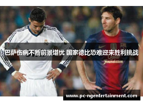 巴萨伤病不断前景堪忧 国家德比恐难迎来胜利挑战