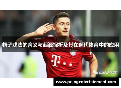 帽子戏法的含义与起源探析及其在现代体育中的应用 帽子戏法的含义与起源探析及其在现代体育中的应用