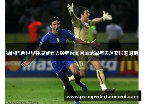 德国巴西世界杯决赛五大经典瞬间回顾荣耀与失落交织的时刻