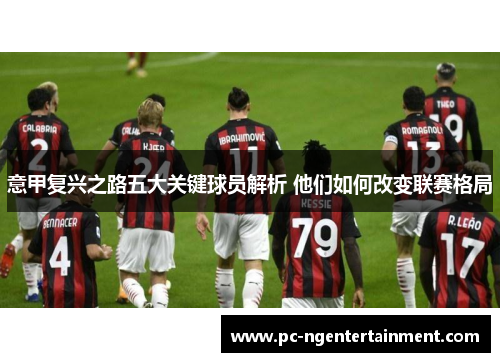 意甲复兴之路五大关键球员解析 他们如何改变联赛格局 意甲复兴之路五大关键球员解析 他们如何改变联赛格局