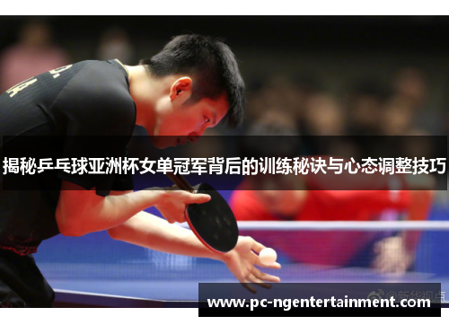 揭秘乒乓球亚洲杯女单冠军背后的训练秘诀与心态调整技巧