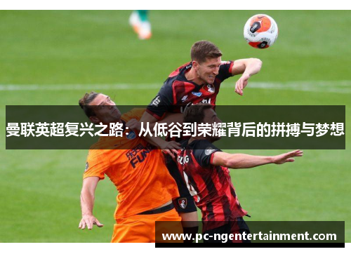 曼联英超复兴之路:从低谷到荣耀背后的拼搏与梦想 曼联英超复兴之路:从低谷到荣耀背后的拼搏与梦想