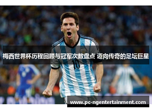 梅西世界杯历程回顾与冠军次数盘点 迈向传奇的足坛巨星