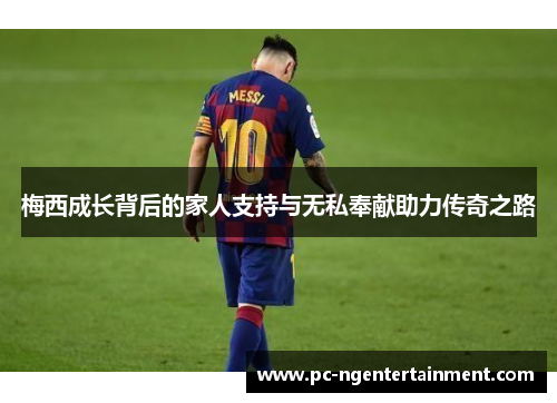 梅西成长背后的家人支持与无私奉献助力传奇之路