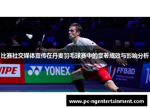 比赛社交媒体宣传在丹麦羽毛球赛中的显著成效与影响分析 比赛社交媒体宣传在丹麦羽毛球赛中的显著成效与影响分析