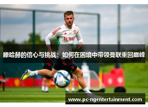 滕哈赫的信心与挑战:如何在困境中带领曼联重回巅峰 滕哈赫的信心与挑战:如何在困境中带领曼联重回巅峰