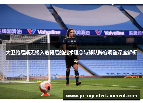 大卫路易斯无缘入选背后的战术理念与球队阵容调整深度解析