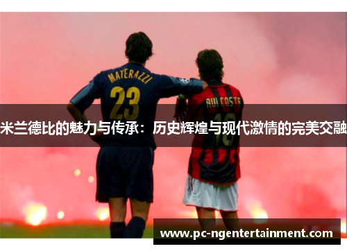 米兰德比的魅力与传承:历史辉煌与现代激情的完美交融 米兰德比的魅力与传承:历史辉煌与现代激情的完美交融