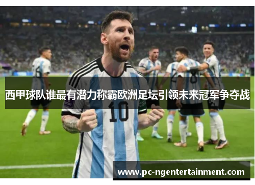 西甲球队谁最有潜力称霸欧洲足坛引领未来冠军争夺战 西甲球队谁最有潜力称霸欧洲足坛引领未来冠军争夺战