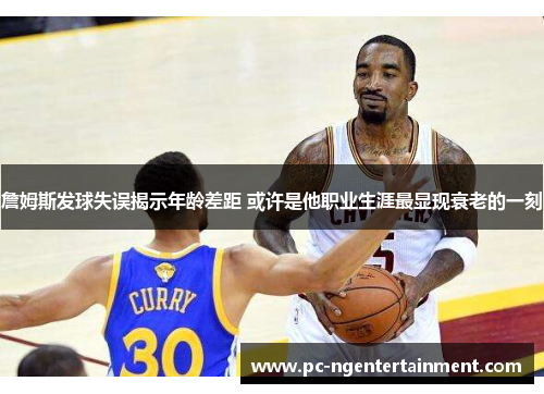 詹姆斯发球失误揭示年龄差距 或许是他职业生涯最显现衰老的一刻 詹姆斯发球失误揭示年龄差距 或许是他职业生涯最显现衰老的一刻