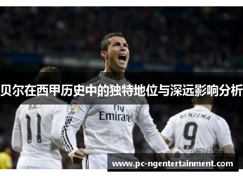 贝尔在西甲历史中的独特地位与深远影响分析 贝尔在西甲历史中的独特地位与深远影响分析