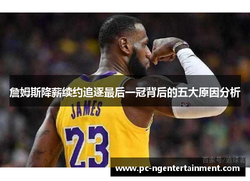 詹姆斯降薪续约追逐最后一冠背后的五大原因分析 詹姆斯降薪续约追逐最后一冠背后的五大原因分析
