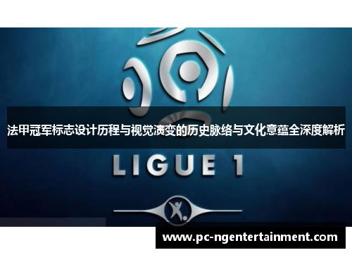 法甲冠军标志设计历程与视觉演变的历史脉络与文化意蕴全深度解析 法甲冠军标志设计历程与视觉演变的历史脉络与文化意蕴全深度解析