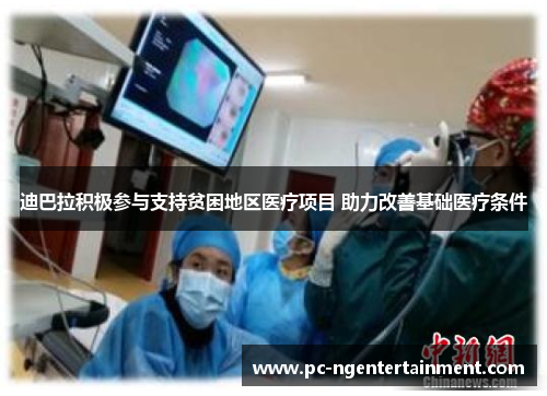 迪巴拉积极参与支持贫困地区医疗项目 助力改善基础医疗条件 迪巴拉积极参与支持贫困地区医疗项目 助力改善基础医疗条件