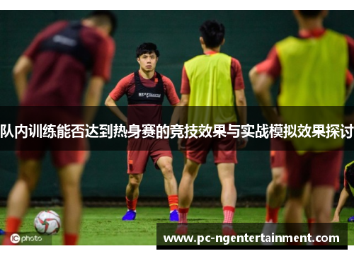 队内训练能否达到热身赛的竞技效果与实战模拟效果探讨 队内训练能否达到热身赛的竞技效果与实战模拟效果探讨