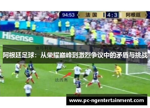 阿根廷足球:从荣耀巅峰到激烈争议中的矛盾与挑战 阿根廷足球:从荣耀巅峰到激烈争议中的矛盾与挑战