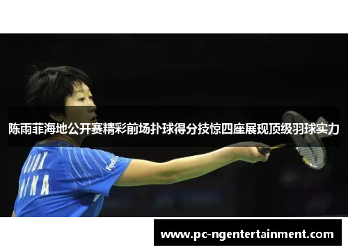 陈雨菲海地公开赛精彩前场扑球得分技惊四座展现顶级羽球实力 陈雨菲海地公开赛精彩前场扑球得分技惊四座展现顶级羽球实力